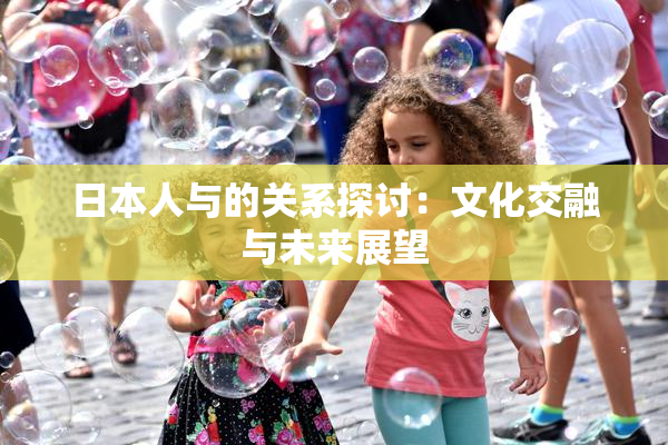 日本人与的关系探讨：文化交融与未来展望
