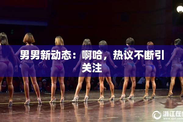 男男新动态：啊哈，热议不断引关注