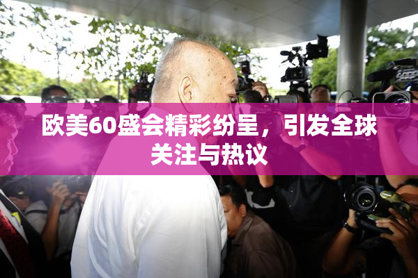 欧美60盛会精彩纷呈，引发全球关注与热议