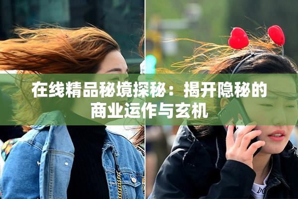 在线精品秘境探秘：揭开隐秘的商业运作与玄机