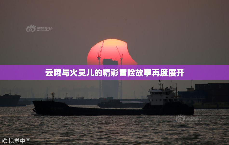 云曦与火灵儿的精彩冒险故事再度展开