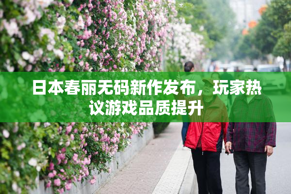 日本春丽无码新作发布，玩家热议游戏品质提升