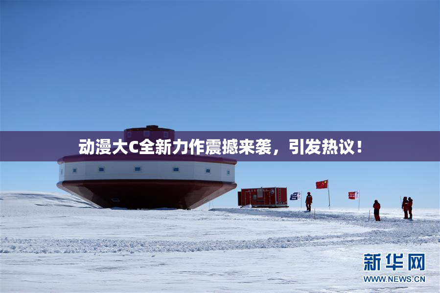 动漫大C全新力作震撼来袭，引发热议！