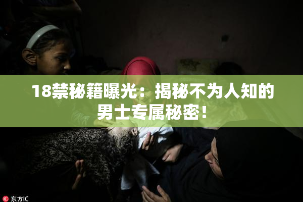 18禁秘籍曝光：揭秘不为人知的男士专属秘密！