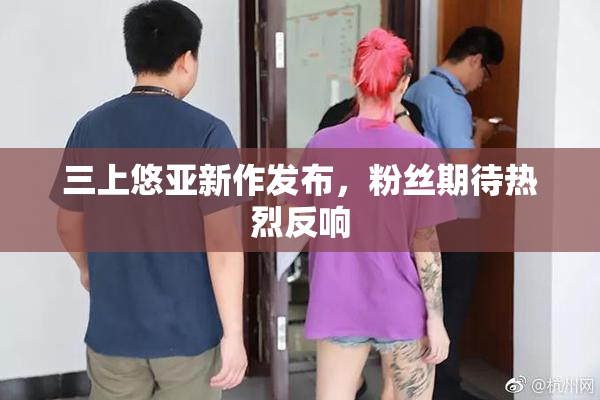 三上悠亚新作发布，粉丝期待热烈反响