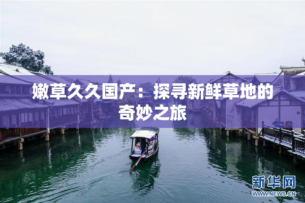 嫩草久久国产：探寻新鲜草地的奇妙之旅