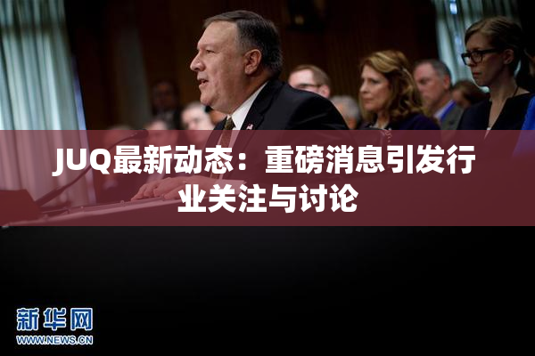 JUQ最新动态：重磅消息引发行业关注与讨论