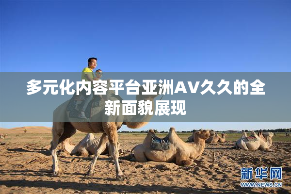 多元化内容平台亚洲AV久久的全新面貌展现