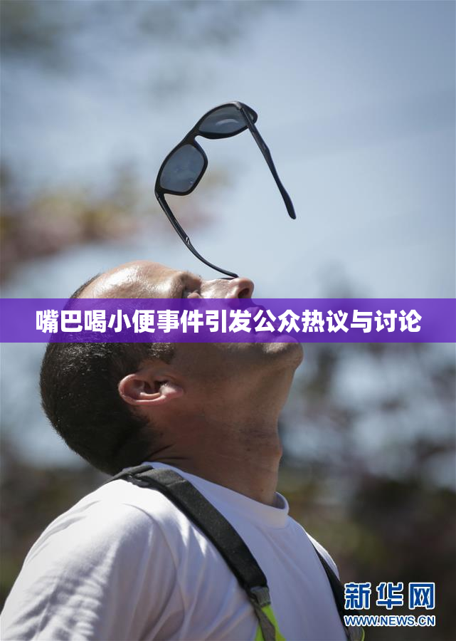 嘴巴喝小便事件引发公众热议与讨论