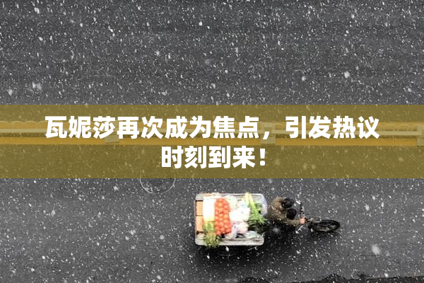 瓦妮莎再次成为焦点，引发热议时刻到来！