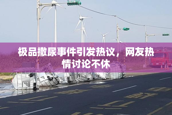 极品撒尿事件引发热议，网友热情讨论不休
