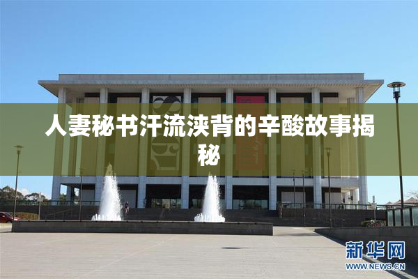 人妻秘书汗流浃背的辛酸故事揭秘