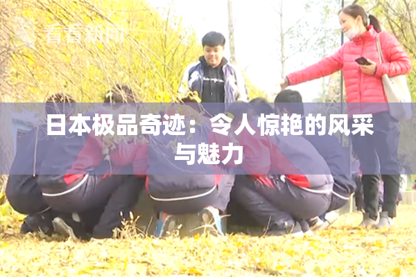 日本极品奇迹：令人惊艳的风采与魅力