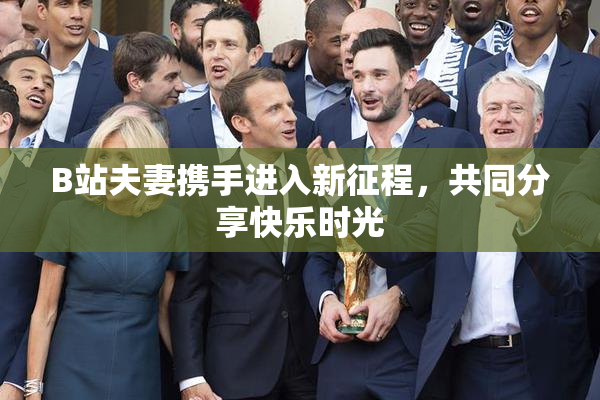B站夫妻携手进入新征程，共同分享快乐时光