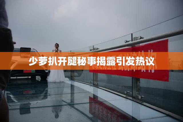 少萝扒开腿秘事揭露引发热议