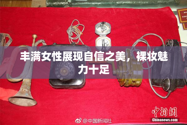 丰满女性展现自信之美，裸妆魅力十足