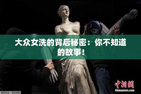大众女洗的背后秘密：你不知道的故事！