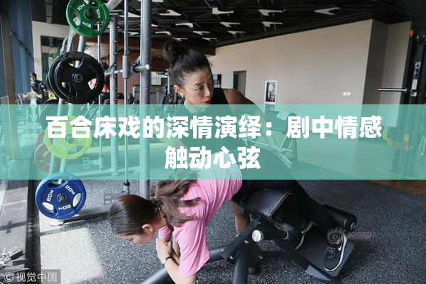 百合床戏的深情演绎：剧中情感触动心弦