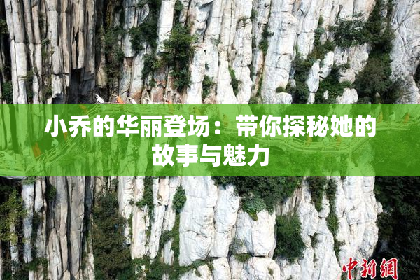 小乔的华丽登场：带你探秘她的故事与魅力