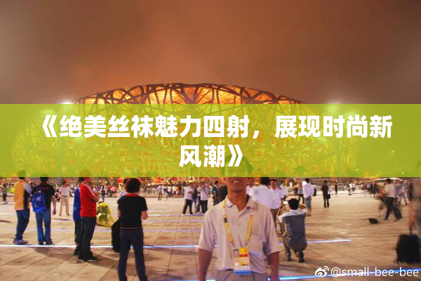 《绝美丝袜魅力四射，展现时尚新风潮》