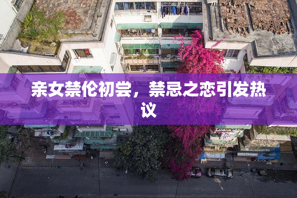 亲女禁伦初尝，禁忌之恋引发热议