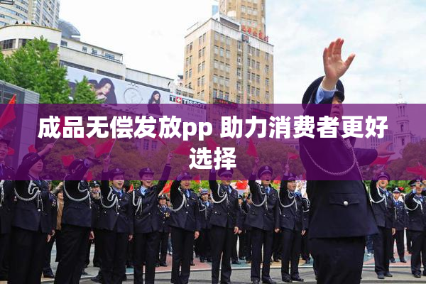 成品无偿发放pp 助力消费者更好选择