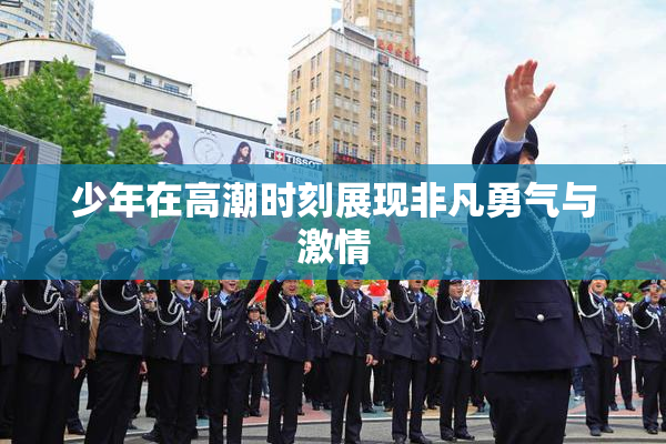 少年在高潮时刻展现非凡勇气与激情