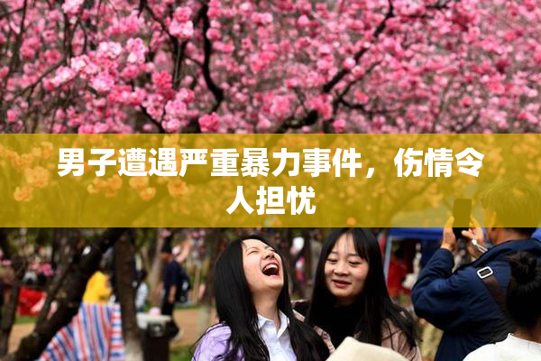 男子遭遇严重暴力事件，伤情令人担忧