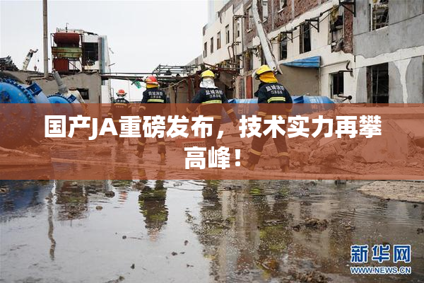 国产JA重磅发布，技术实力再攀高峰！