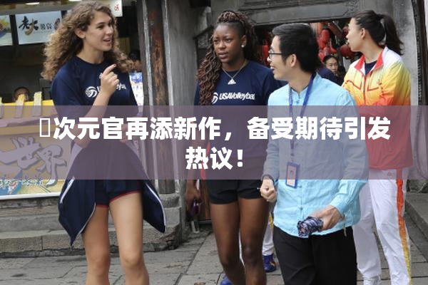囧次元官再添新作，备受期待引发热议！