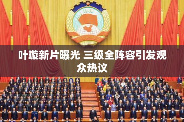 叶璇新片曝光 三级全阵容引发观众热议