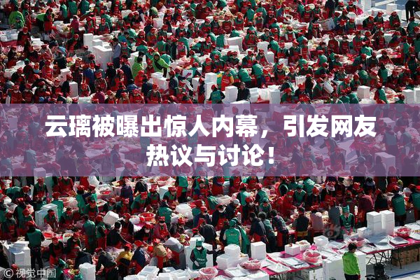 云璃被曝出惊人内幕，引发网友热议与讨论！