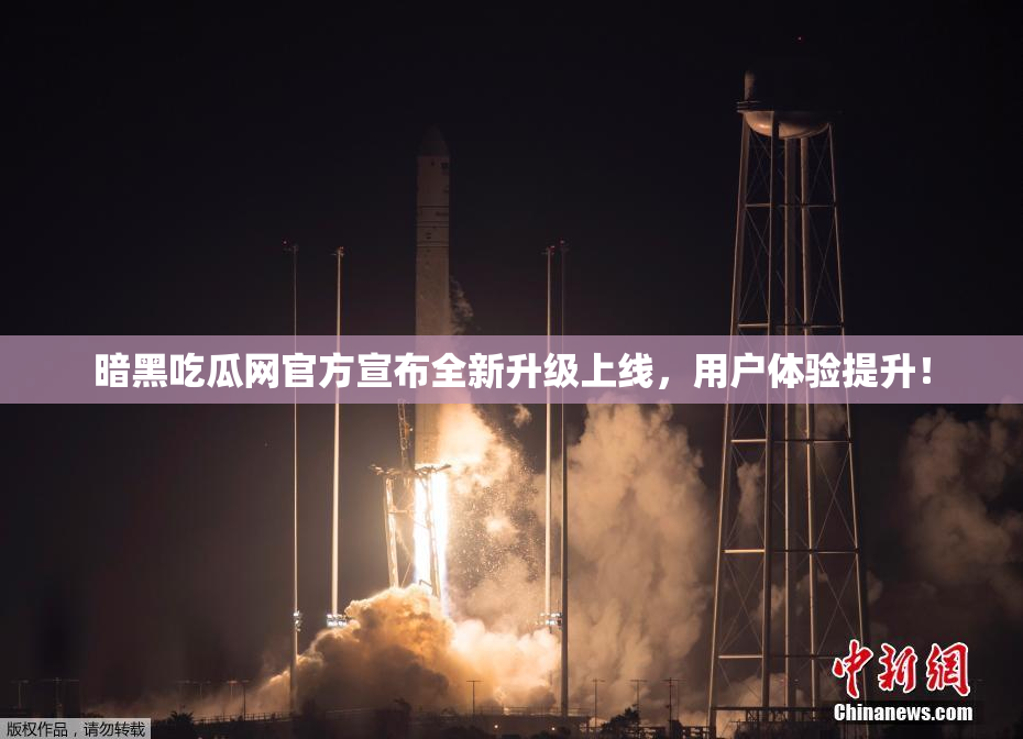 暗黑吃瓜网官方宣布全新升级上线，用户体验提升！