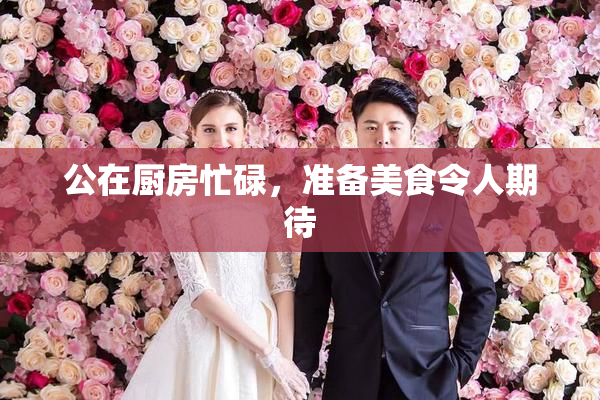 公在厨房忙碌，准备美食令人期待