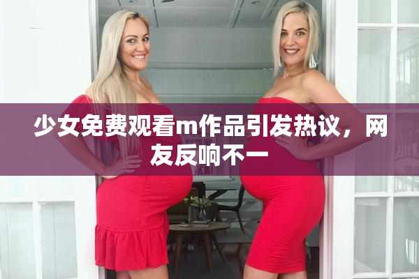 少女免费观看m作品引发热议，网友反响不一