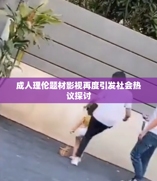 成人理伦题材影视再度引发社会热议探讨