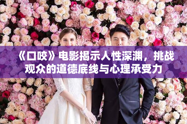 《口咬》电影揭示人性深渊，挑战观众的道德底线与心理承受力