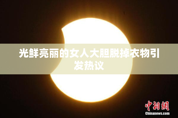 光鲜亮丽的女人大胆脱掉衣物引发热议