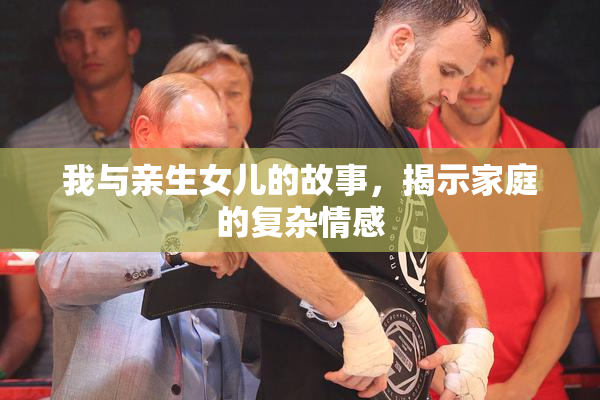 我与亲生女儿的故事，揭示家庭的复杂情感