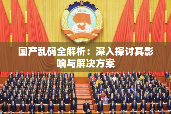 国产乱码全解析：深入探讨其影响与解决方案