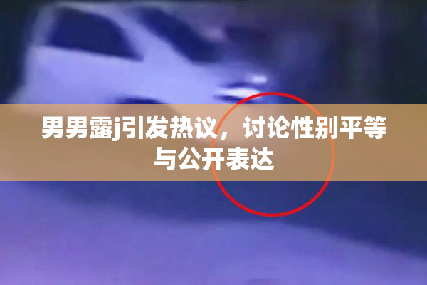 男男露j引发热议，讨论性别平等与公开表达