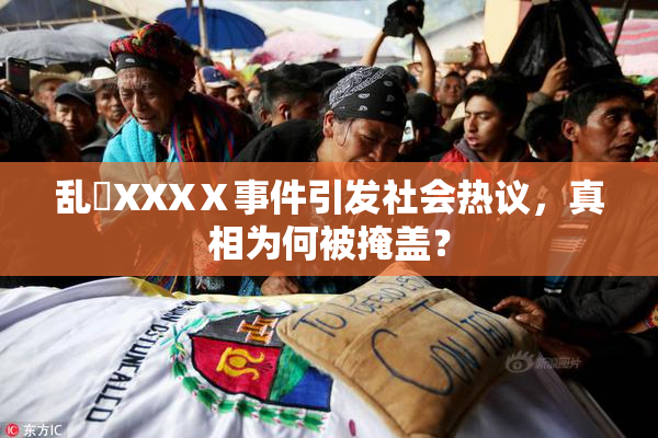 乱婬XXXⅩ事件引发社会热议，真相为何被掩盖？