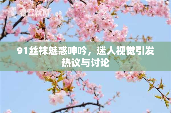 91丝袜魅惑呻吟，迷人视觉引发热议与讨论