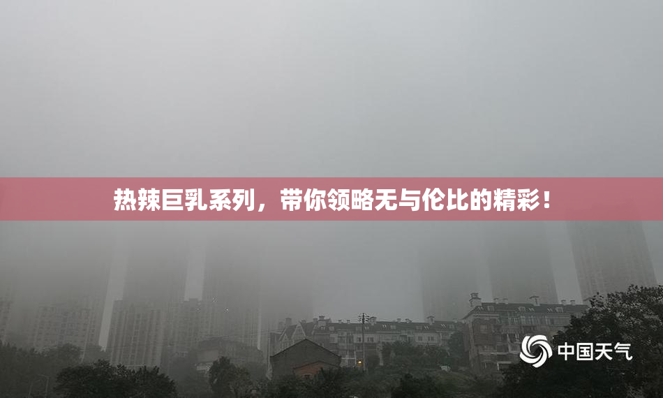 热辣巨乳系列，带你领略无与伦比的精彩！