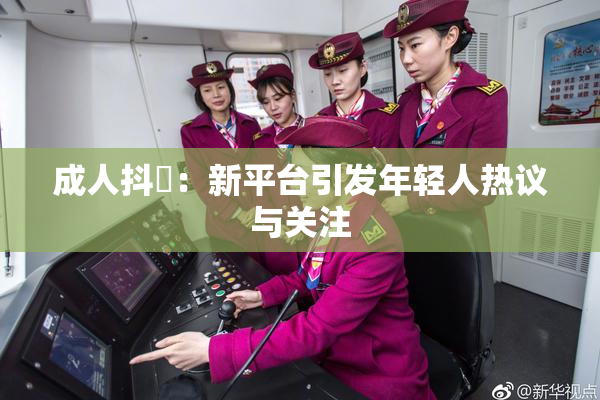 成人抖抈：新平台引发年轻人热议与关注