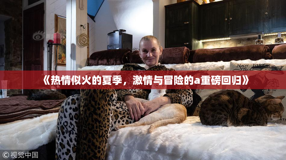《热情似火的夏季，激情与冒险的a重磅回归》
