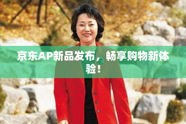京东AP新品发布，畅享购物新体验！