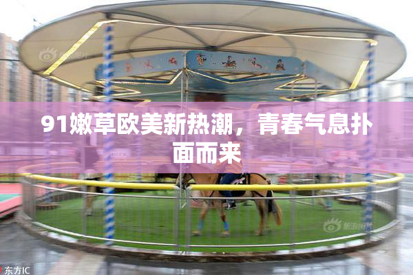 91嫩草欧美新热潮，青春气息扑面而来