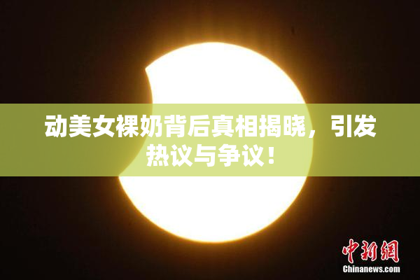 动美女裸奶背后真相揭晓，引发热议与争议！
