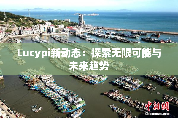 Lucypi新动态：探索无限可能与未来趋势